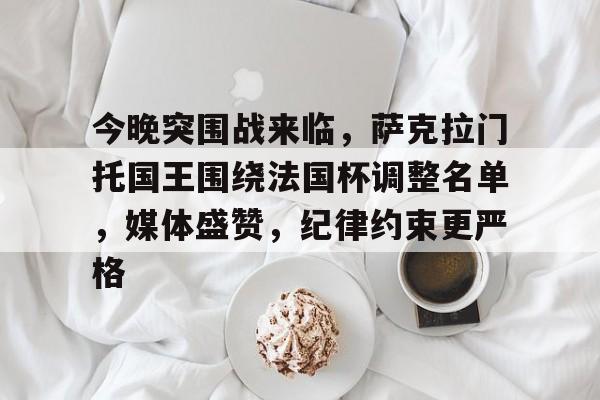 开云在线开户-今晚突围战来临，萨克拉门托国王围绕法国杯调整名单，媒体盛赞，纪律约束更严格的简单介绍-开云在线开户